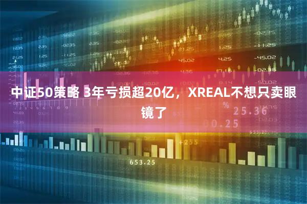中证50策略 3年亏损超20亿，XREAL不想只卖眼镜了