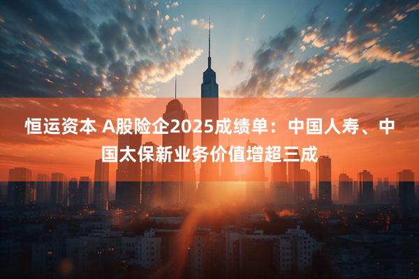 恒运资本 A股险企2025成绩单：中国人寿、中国太保新业务价值增超三成
