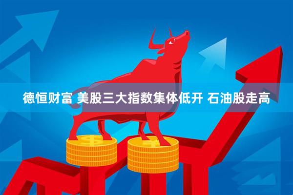 德恒财富 美股三大指数集体低开 石油股走高