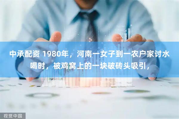 中承配资 1980年，河南一女子到一农户家讨水喝时，被鸡窝上的一块破砖头吸引，