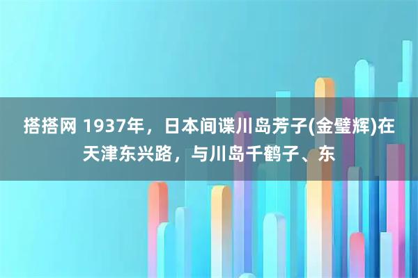 搭搭网 1937年，日本间谍川岛芳子(金璧辉)在天津东兴路，与川岛千鹤子、东