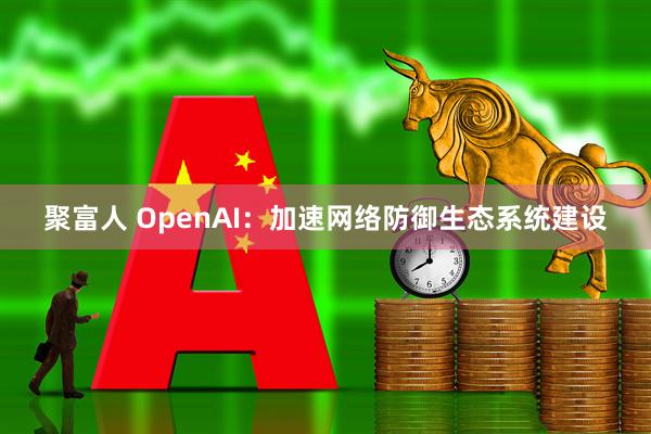 聚富人 OpenAI：加速网络防御生态系统建设