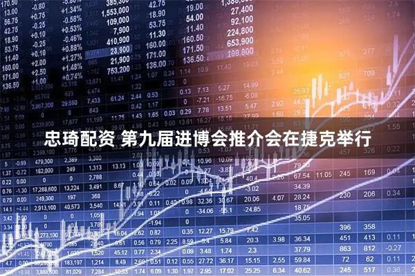 忠琦配资 第九届进博会推介会在捷克举行