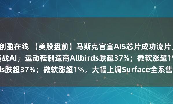 创盈在线 【美股盘前】马斯克官宣AI5芯片成功流片，特斯拉涨1.61%；转战AI，运动鞋制造商Allbirds跌超37%；微软涨超1%，大幅上调Surface全系售价