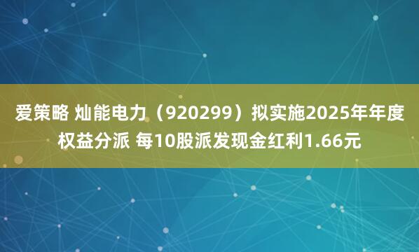 爱策略 灿能电力（920299）拟实施2025年年度权益分派 每10股派发现金红利1.66元