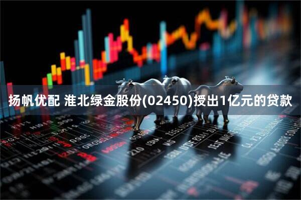 扬帆优配 淮北绿金股份(02450)授出1亿元的贷款