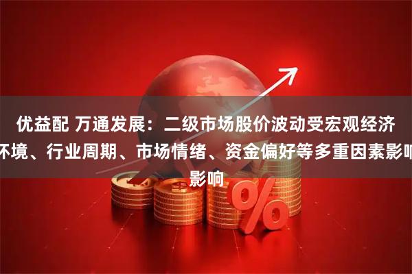 优益配 万通发展：二级市场股价波动受宏观经济环境、行业周期、市场情绪、资金偏好等多重因素影响