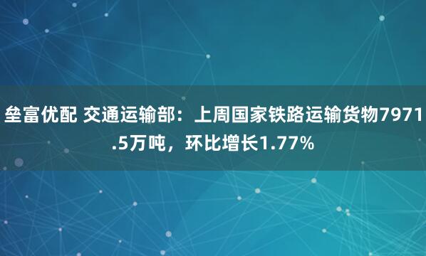 垒富优配 交通运输部：上周国家铁路运输货物7971.5万吨，环比增长1.77%