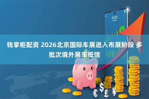 钱掌柜配资 2026北京国际车展进入布展阶段 多批次境外展车抵馆