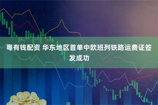 粤有钱配资 华东地区首单中欧班列铁路运费证签发成功