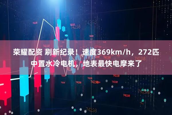 荣耀配资 刷新纪录！速度369km/h，272匹中置水冷电机，地表最快电摩来了