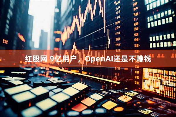 红股网 9亿用户，OpenAI还是不赚钱