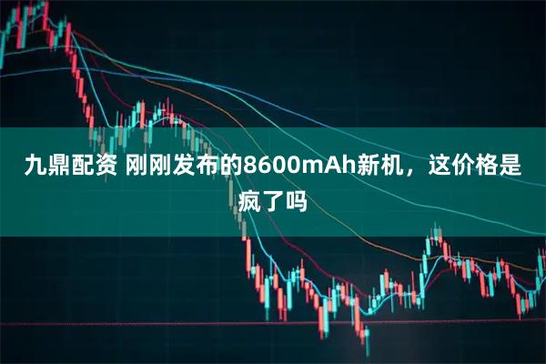 九鼎配资 刚刚发布的8600mAh新机，这价格是疯了吗