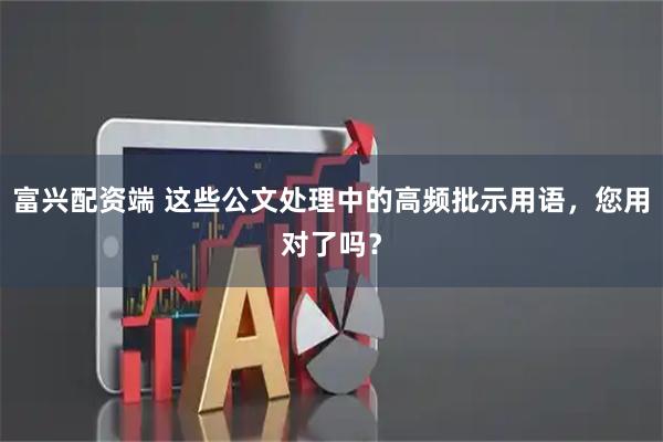 富兴配资端 这些公文处理中的高频批示用语，您用对了吗？