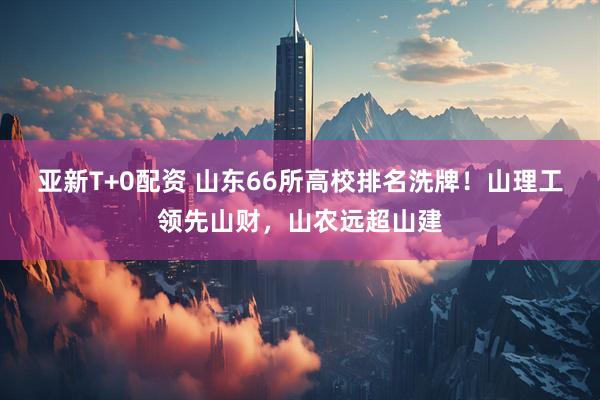 亚新T+0配资 山东66所高校排名洗牌！山理工领先山财，山农远超山建