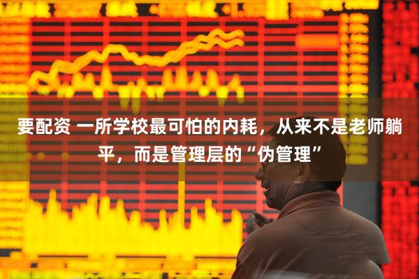 要配资 一所学校最可怕的内耗，从来不是老师躺平，而是管理层的“伪管理”