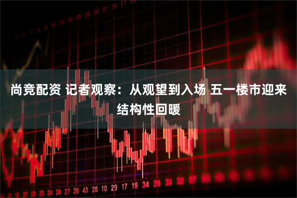 尚竞配资 记者观察：从观望到入场 五一楼市迎来结构性回暖