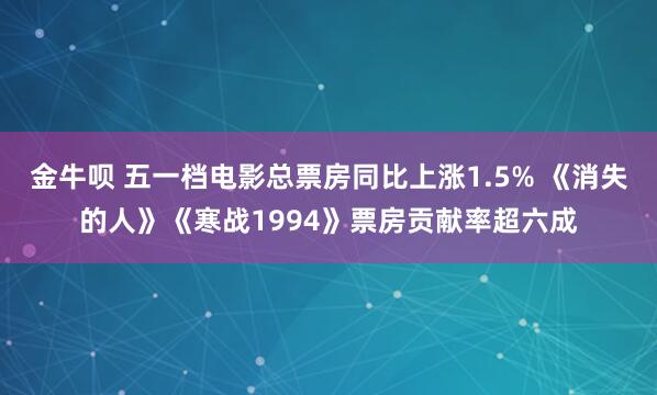 金牛呗 五一档电影总票房同比上涨1.5% 《消失的人》《寒战1994》票房贡献率超六成