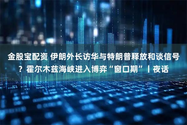 金股宝配资 伊朗外长访华与特朗普释放和谈信号？霍尔木兹海峡进入博弈“窗口期”丨夜话