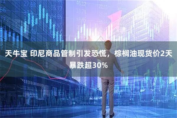 天牛宝 印尼商品管制引发恐慌，棕榈油现货价2天暴跌超30%