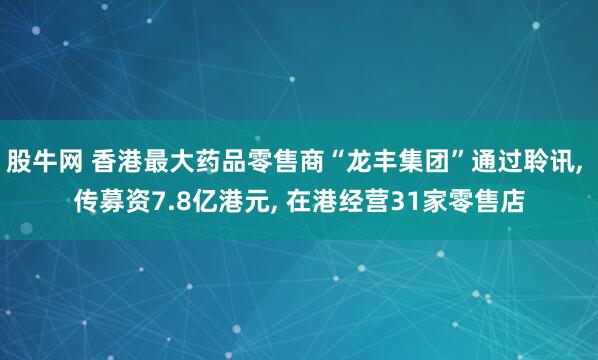 股牛网 香港最大药品零售商“龙丰集团”通过聆讯, 传募资7.8亿港元, 在港经营31家零售店