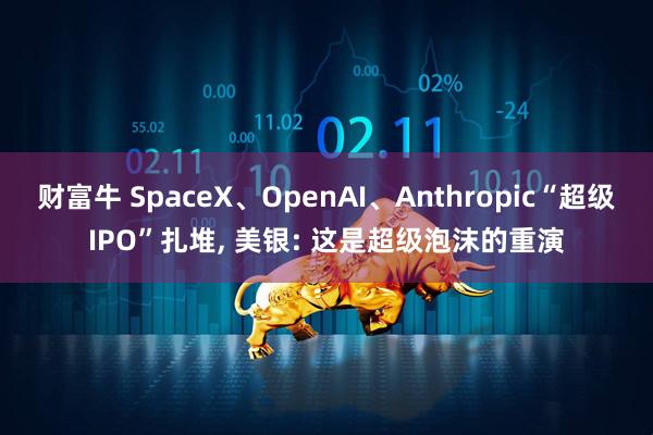 财富牛 SpaceX、OpenAI、Anthropic“超级IPO”扎堆, 美银: 这是超级泡沫的重演
