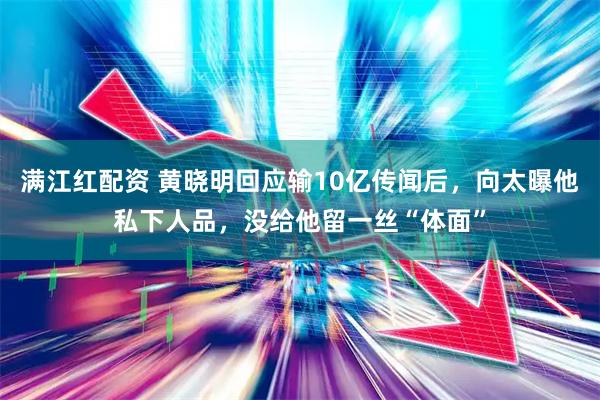 满江红配资 黄晓明回应输10亿传闻后，向太曝他私下人品，没给他留一丝“体面”