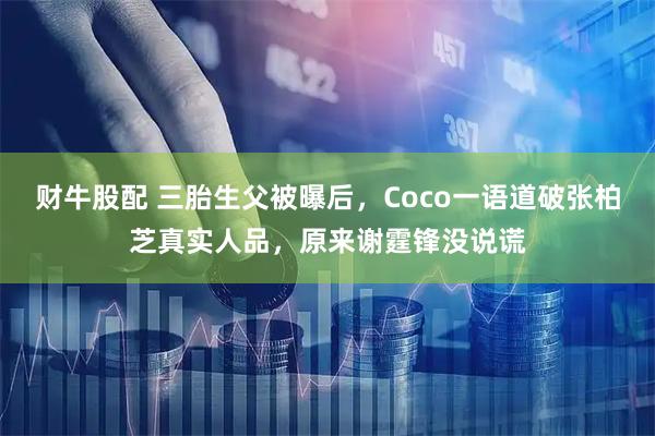 财牛股配 三胎生父被曝后，Coco一语道破张柏芝真实人品，原来谢霆锋没说谎