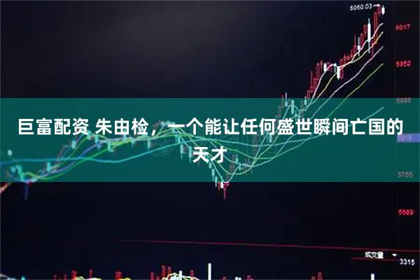 巨富配资 朱由检，一个能让任何盛世瞬间亡国的天才