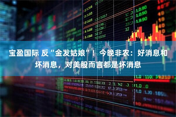 宝盈国际 反“金发姑娘”！今晚非农：好消息和坏消息，对美股而言都是坏消息