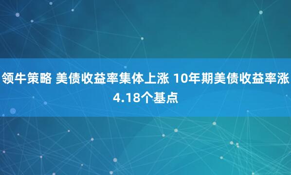 领牛策略 美债收益率集体上涨 10年期美债收益率涨4.18个基点