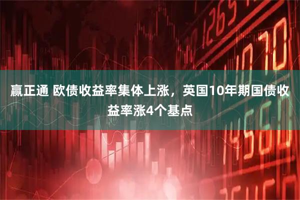 赢正通 欧债收益率集体上涨，英国10年期国债收益率涨4个基点