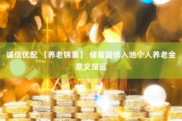 诚信优配 【养老锦囊】 储蓄国债入池个人养老金意义深远