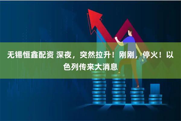无锡恒鑫配资 深夜，突然拉升！刚刚，停火！以色列传来大消息