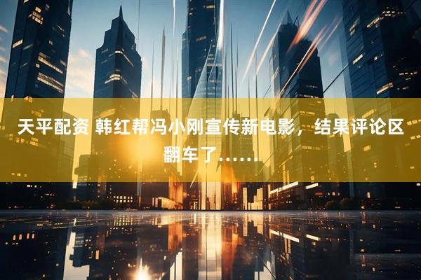 天平配资 韩红帮冯小刚宣传新电影，结果评论区翻车了……