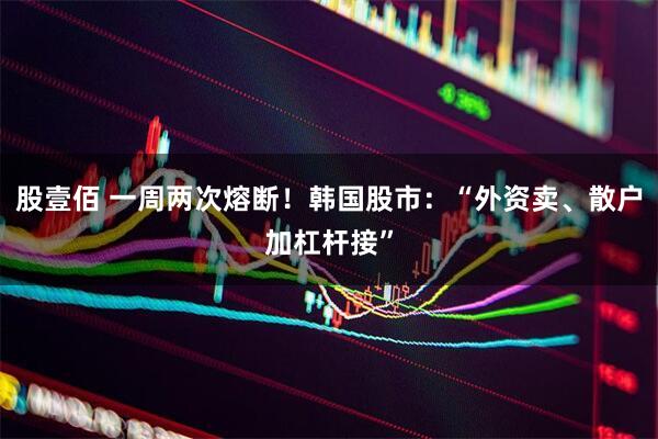 股壹佰 一周两次熔断！韩国股市：“外资卖、散户加杠杆接”