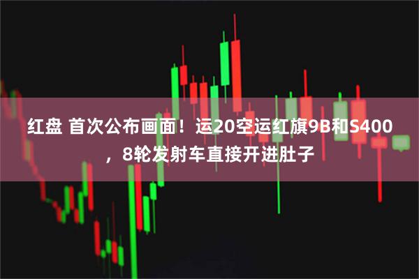 红盘 首次公布画面！运20空运红旗9B和S400，8轮发射车直接开进肚子