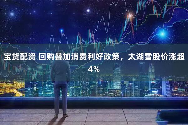 宝货配资 回购叠加消费利好政策，太湖雪股价涨超4%