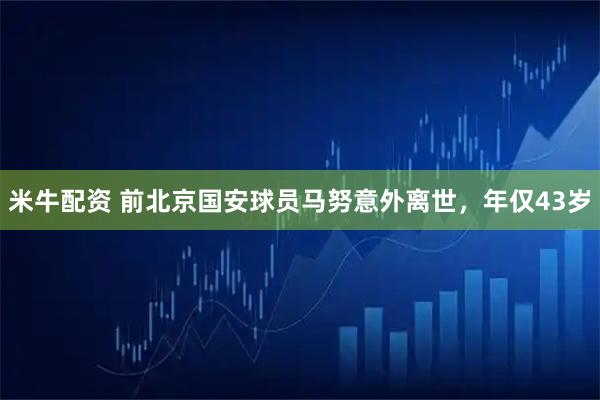米牛配资 前北京国安球员马努意外离世，年仅43岁