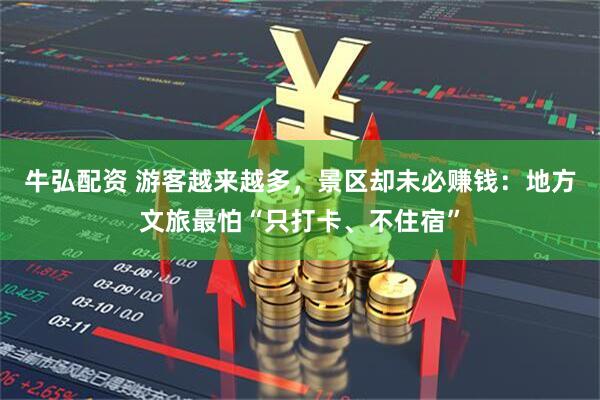 牛弘配资 游客越来越多，景区却未必赚钱：地方文旅最怕“只打卡、不住宿”