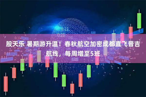 股天乐 暑期游升温！春秋航空加密成都直飞普吉航线，每周增至5班