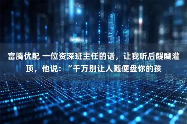 富腾优配 一位资深班主任的话，让我听后醍醐灌顶，他说：“千万别让人随便盘你的孩