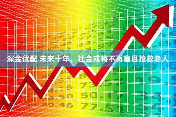 深金优配 未来十年，社会或将不再盲目抢救老人