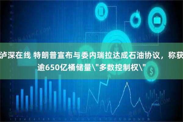 泸深在线 特朗普宣布与委内瑞拉达成石油协议，称获逾650亿桶储量＂多数控制权＂