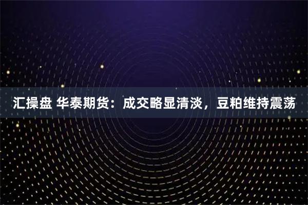 汇操盘 华泰期货：成交略显清淡，豆粕维持震荡