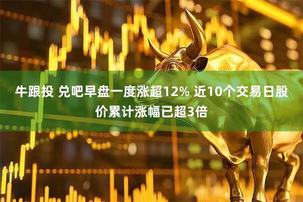 牛跟投 兑吧早盘一度涨超12% 近10个交易日股价累计涨幅已超3倍